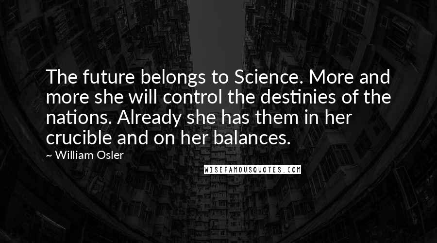 William Osler Quotes: The future belongs to Science. More and more she will control the destinies of the nations. Already she has them in her crucible and on her balances.