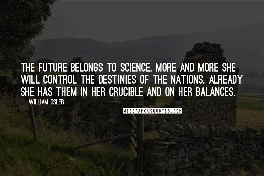 William Osler Quotes: The future belongs to Science. More and more she will control the destinies of the nations. Already she has them in her crucible and on her balances.