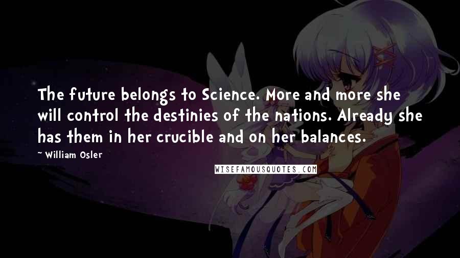 William Osler Quotes: The future belongs to Science. More and more she will control the destinies of the nations. Already she has them in her crucible and on her balances.