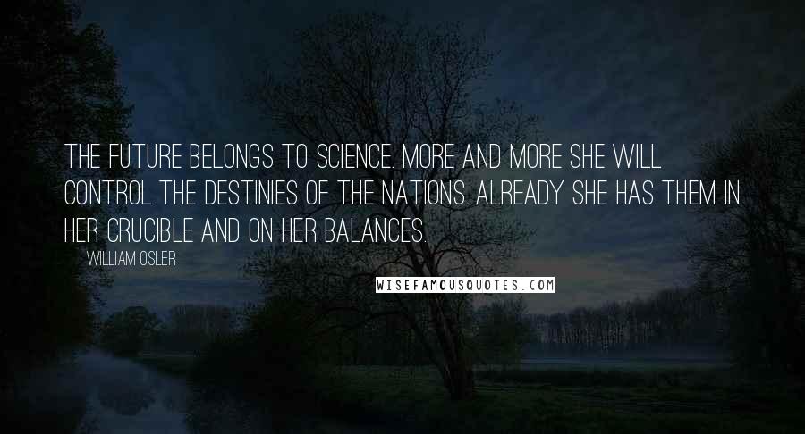 William Osler Quotes: The future belongs to Science. More and more she will control the destinies of the nations. Already she has them in her crucible and on her balances.