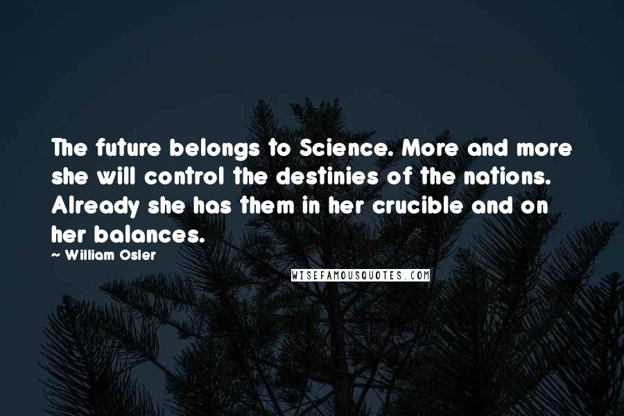 William Osler Quotes: The future belongs to Science. More and more she will control the destinies of the nations. Already she has them in her crucible and on her balances.