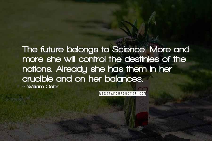 William Osler Quotes: The future belongs to Science. More and more she will control the destinies of the nations. Already she has them in her crucible and on her balances.