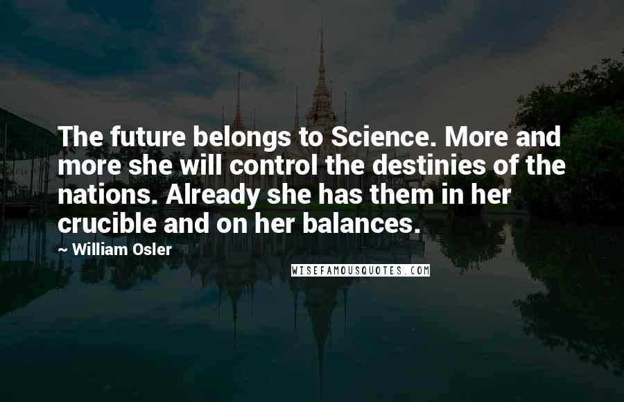 William Osler Quotes: The future belongs to Science. More and more she will control the destinies of the nations. Already she has them in her crucible and on her balances.