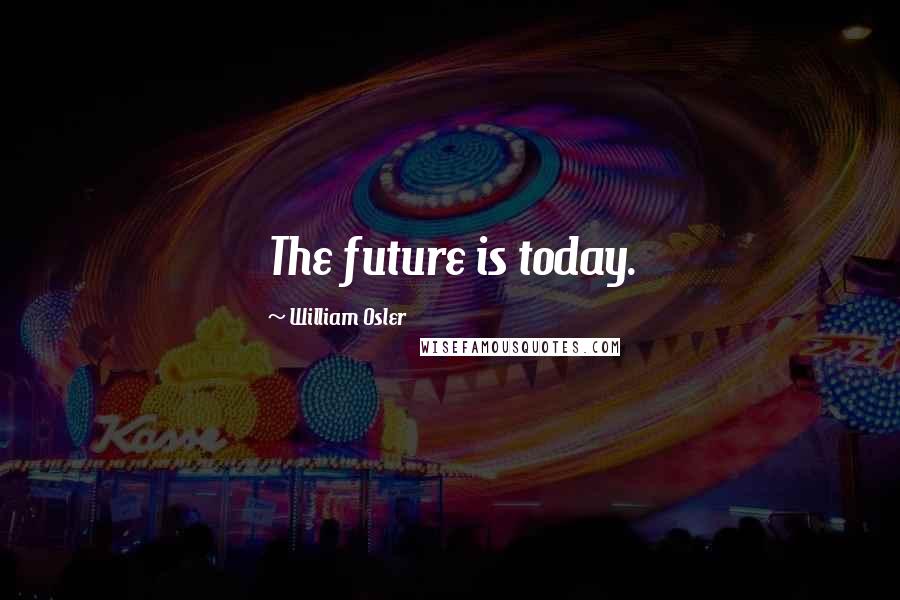 William Osler Quotes: The future is today.