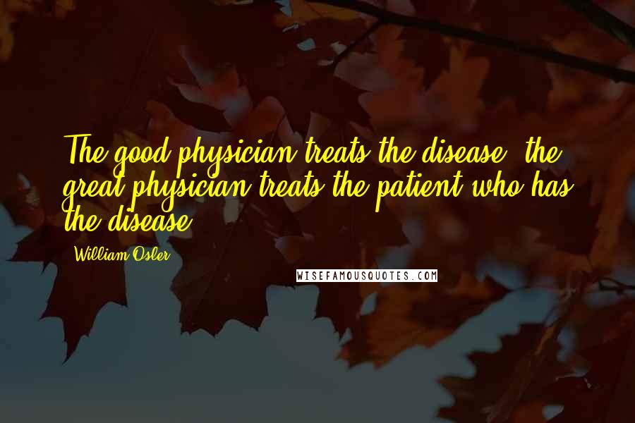 William Osler Quotes: The good physician treats the disease; the great physician treats the patient who has the disease.