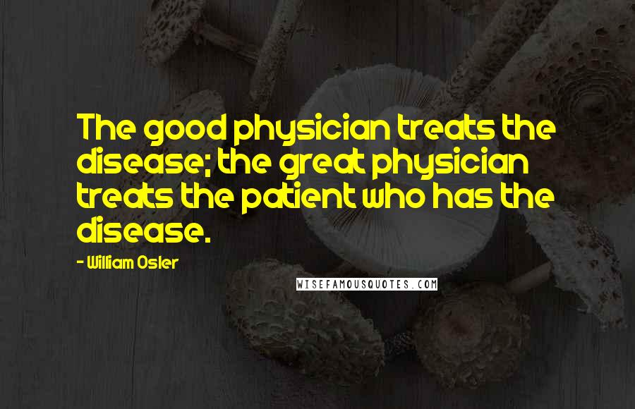 William Osler Quotes: The good physician treats the disease; the great physician treats the patient who has the disease.