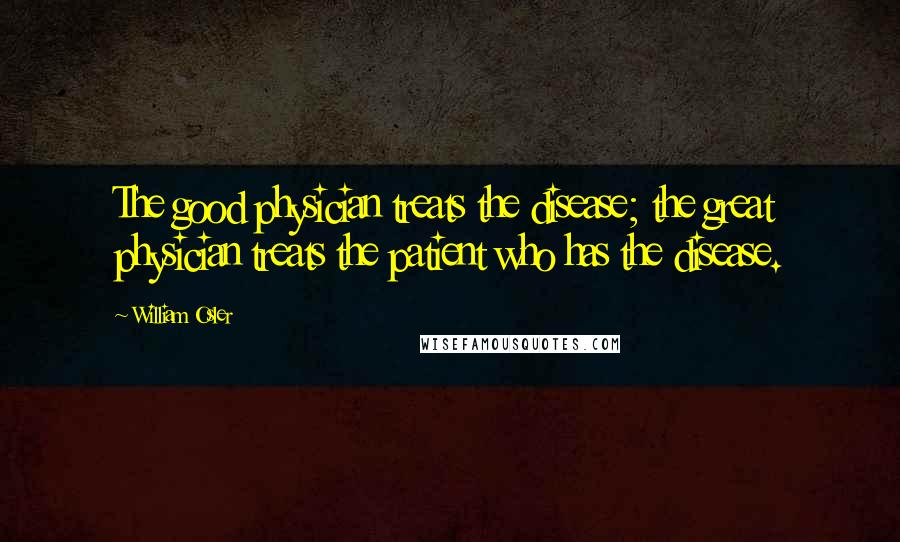 William Osler Quotes: The good physician treats the disease; the great physician treats the patient who has the disease.