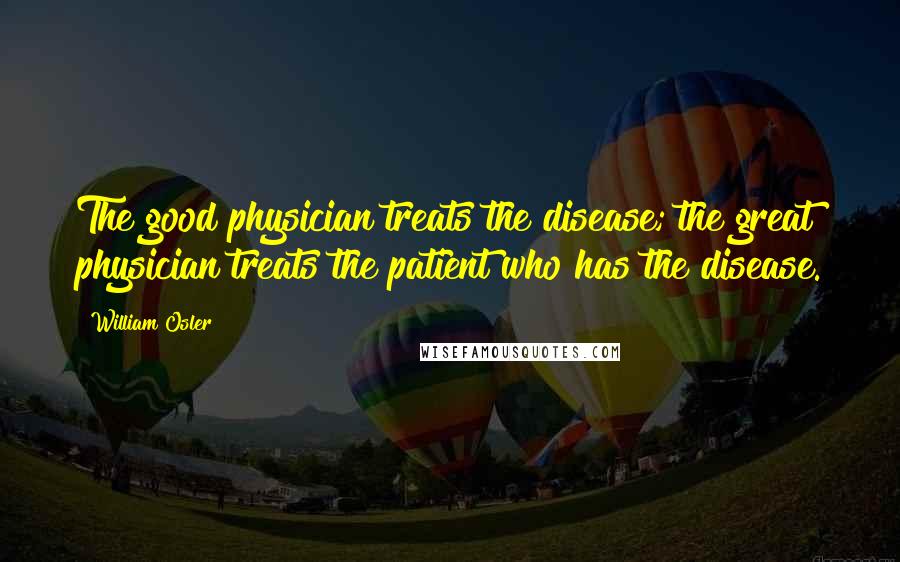 William Osler Quotes: The good physician treats the disease; the great physician treats the patient who has the disease.