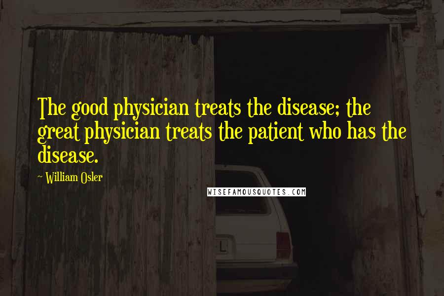 William Osler Quotes: The good physician treats the disease; the great physician treats the patient who has the disease.