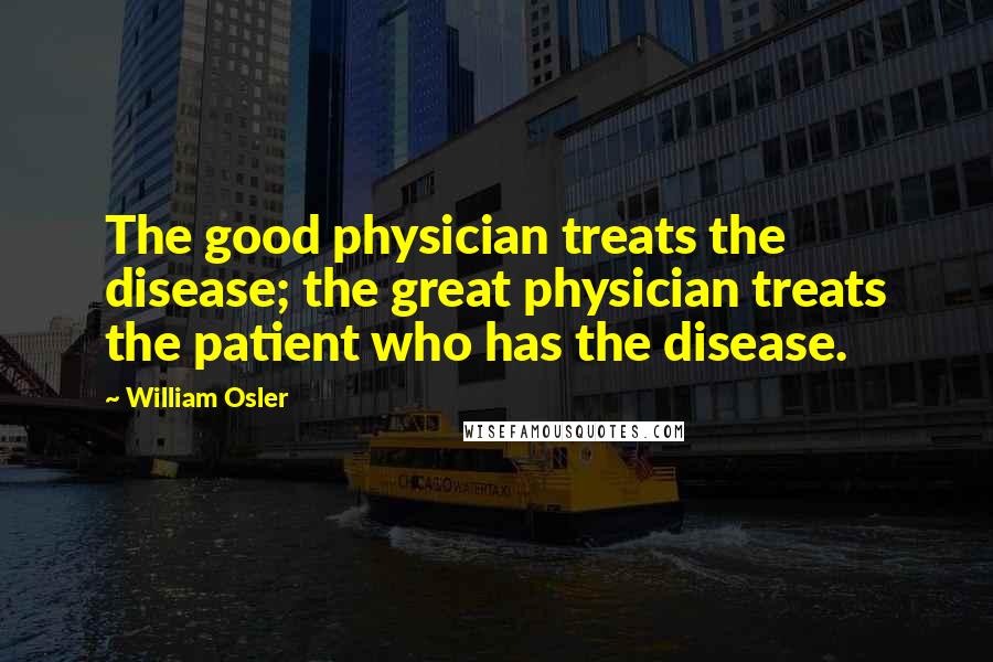 William Osler Quotes: The good physician treats the disease; the great physician treats the patient who has the disease.