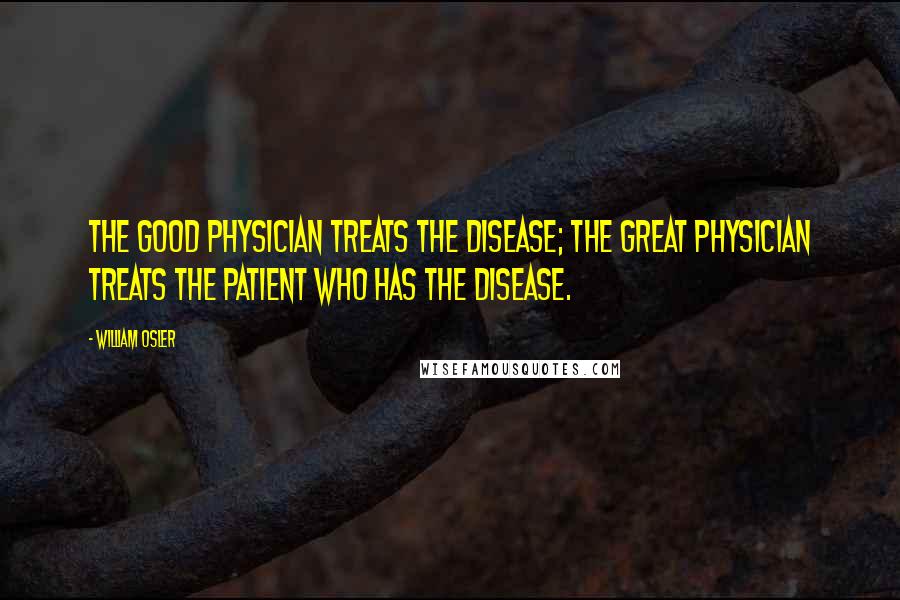 William Osler Quotes: The good physician treats the disease; the great physician treats the patient who has the disease.