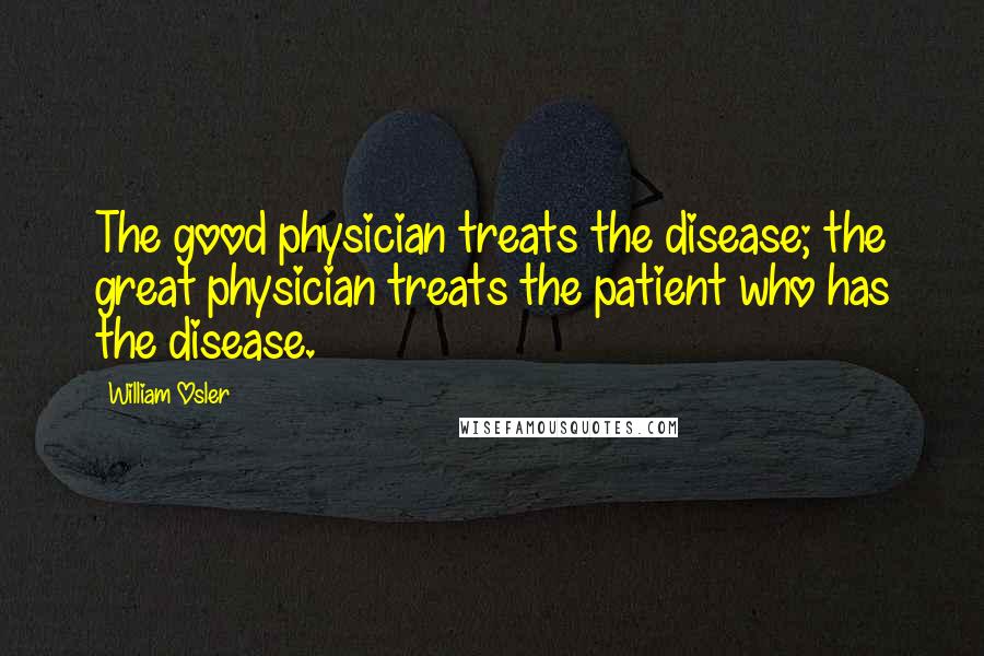 William Osler Quotes: The good physician treats the disease; the great physician treats the patient who has the disease.