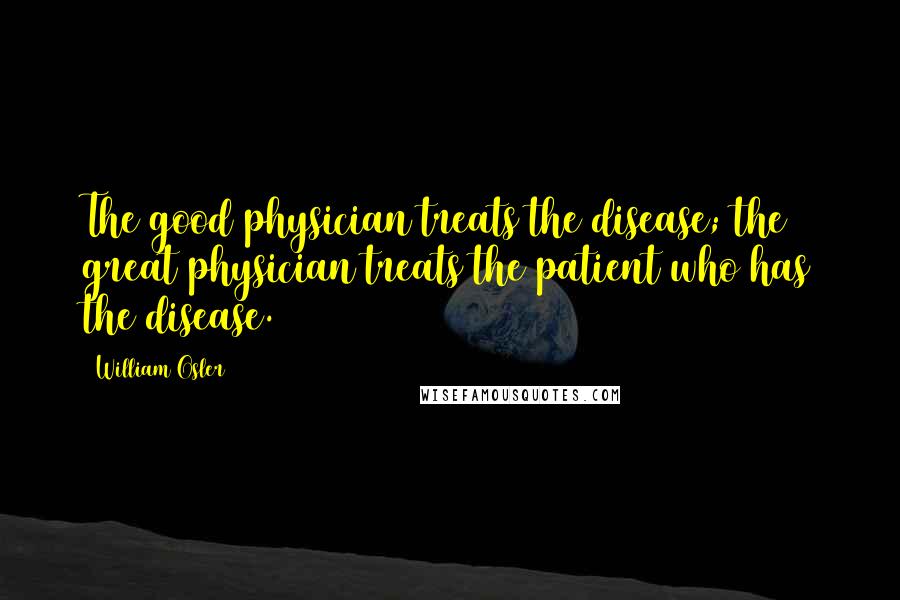 William Osler Quotes: The good physician treats the disease; the great physician treats the patient who has the disease.