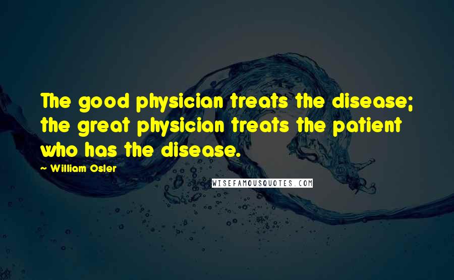 William Osler Quotes: The good physician treats the disease; the great physician treats the patient who has the disease.