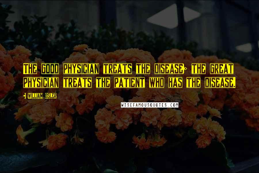 William Osler Quotes: The good physician treats the disease; the great physician treats the patient who has the disease.