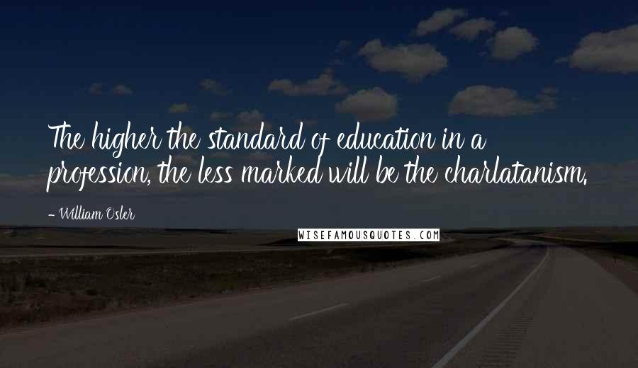 William Osler Quotes: The higher the standard of education in a profession, the less marked will be the charlatanism.