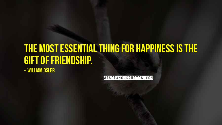 William Osler Quotes: The most essential thing for happiness is the gift of friendship.