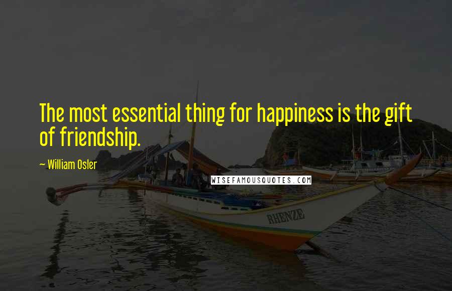 William Osler Quotes: The most essential thing for happiness is the gift of friendship.