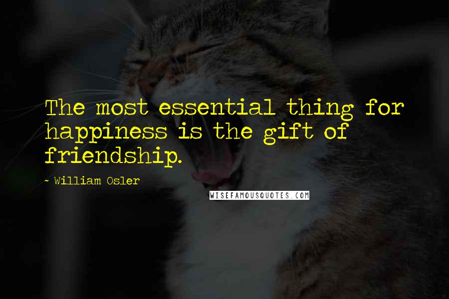 William Osler Quotes: The most essential thing for happiness is the gift of friendship.