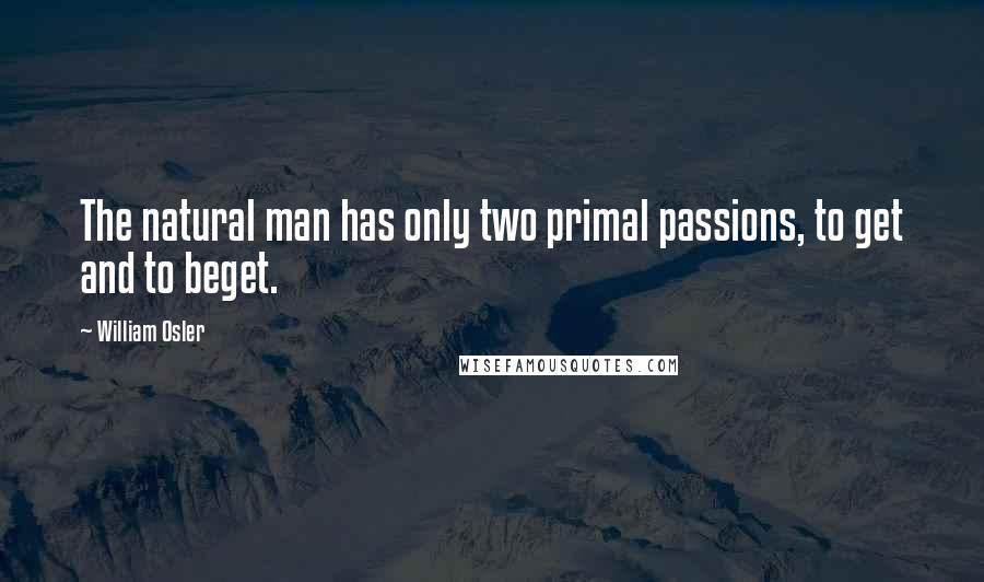 William Osler Quotes: The natural man has only two primal passions, to get and to beget.