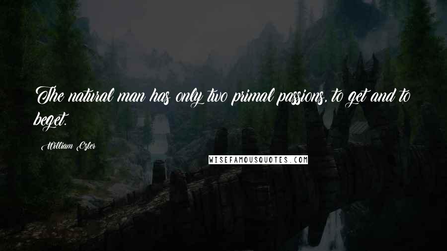 William Osler Quotes: The natural man has only two primal passions, to get and to beget.