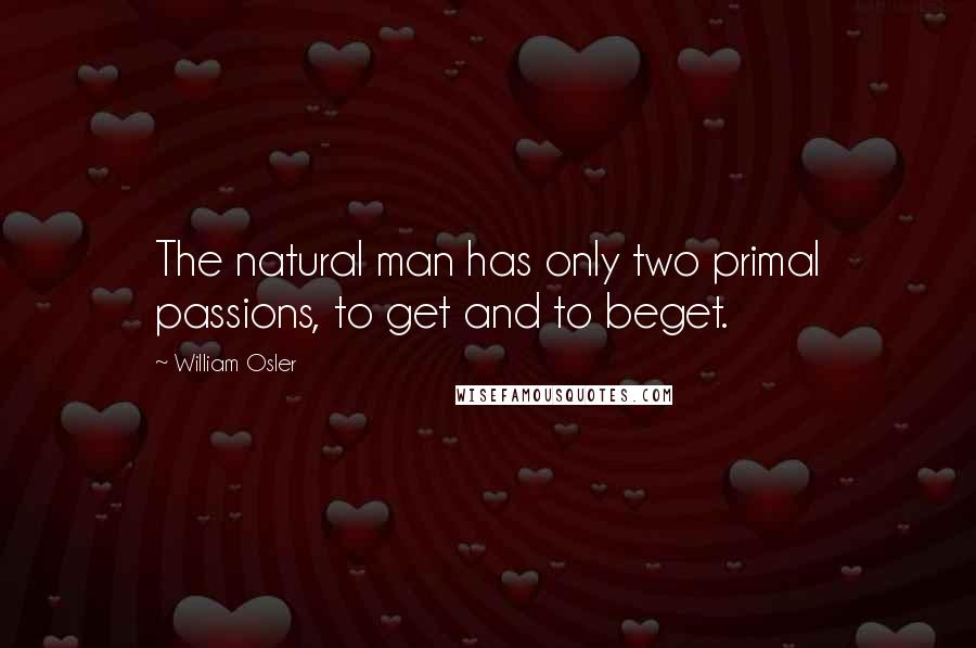 William Osler Quotes: The natural man has only two primal passions, to get and to beget.