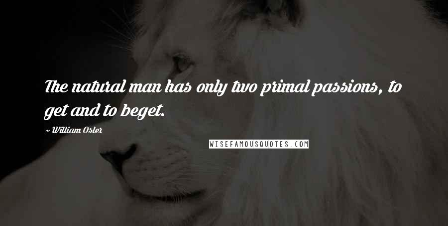 William Osler Quotes: The natural man has only two primal passions, to get and to beget.