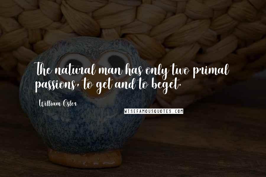 William Osler Quotes: The natural man has only two primal passions, to get and to beget.