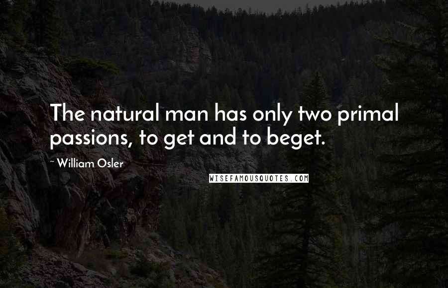 William Osler Quotes: The natural man has only two primal passions, to get and to beget.