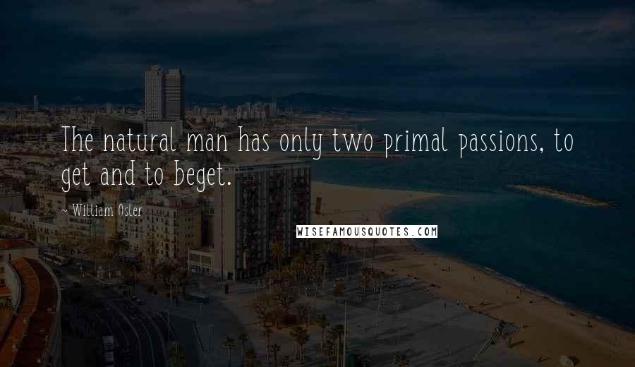 William Osler Quotes: The natural man has only two primal passions, to get and to beget.