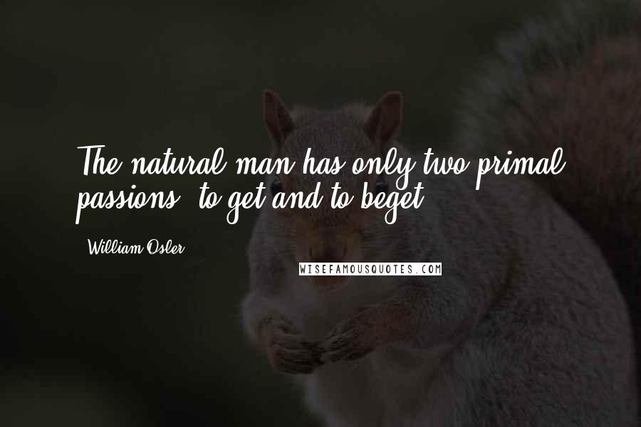 William Osler Quotes: The natural man has only two primal passions, to get and to beget.