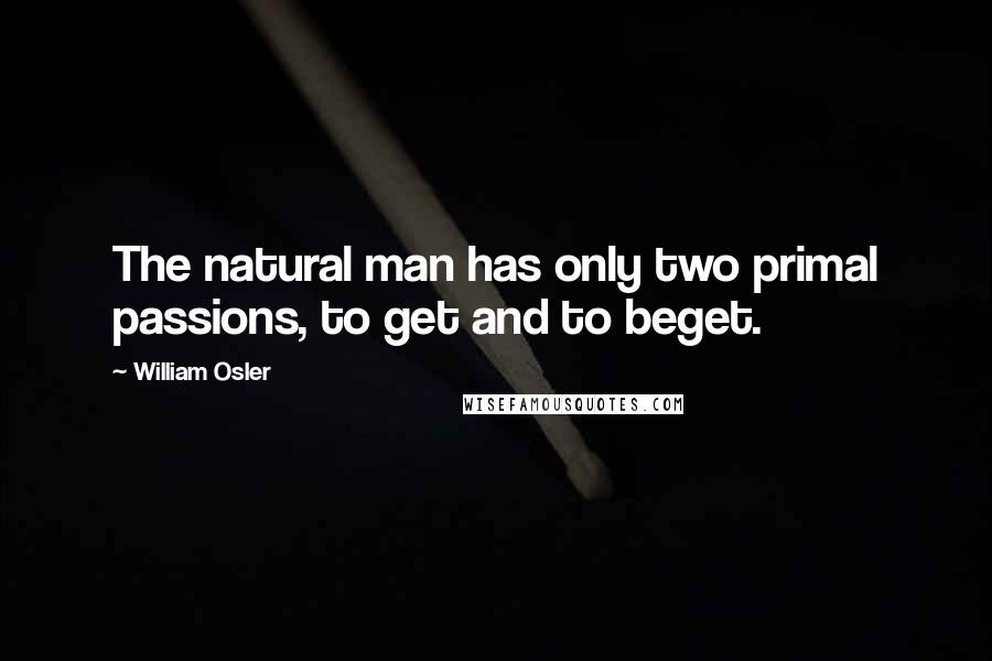 William Osler Quotes: The natural man has only two primal passions, to get and to beget.