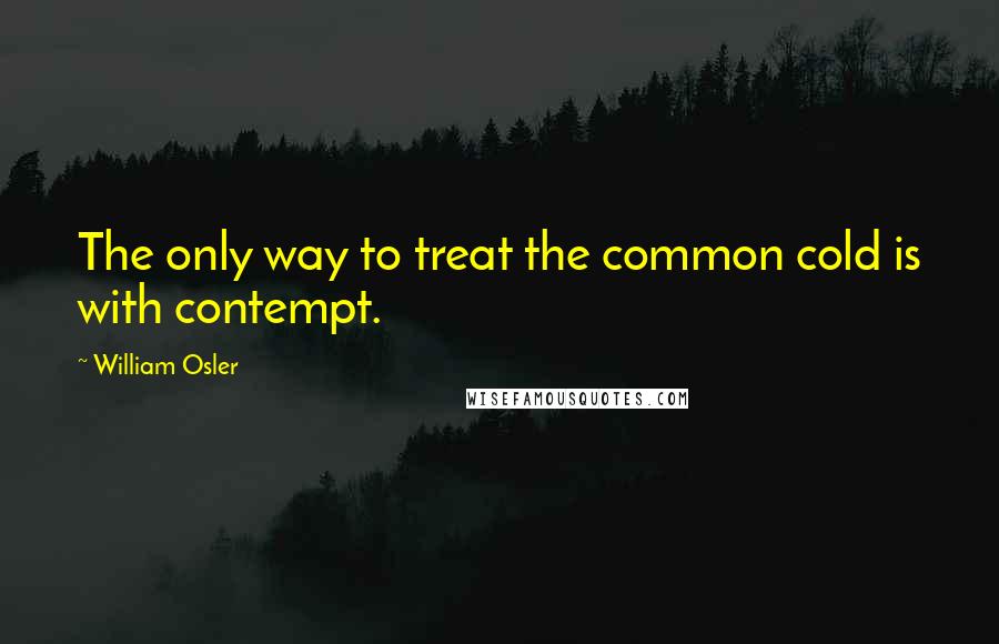 William Osler Quotes: The only way to treat the common cold is with contempt.