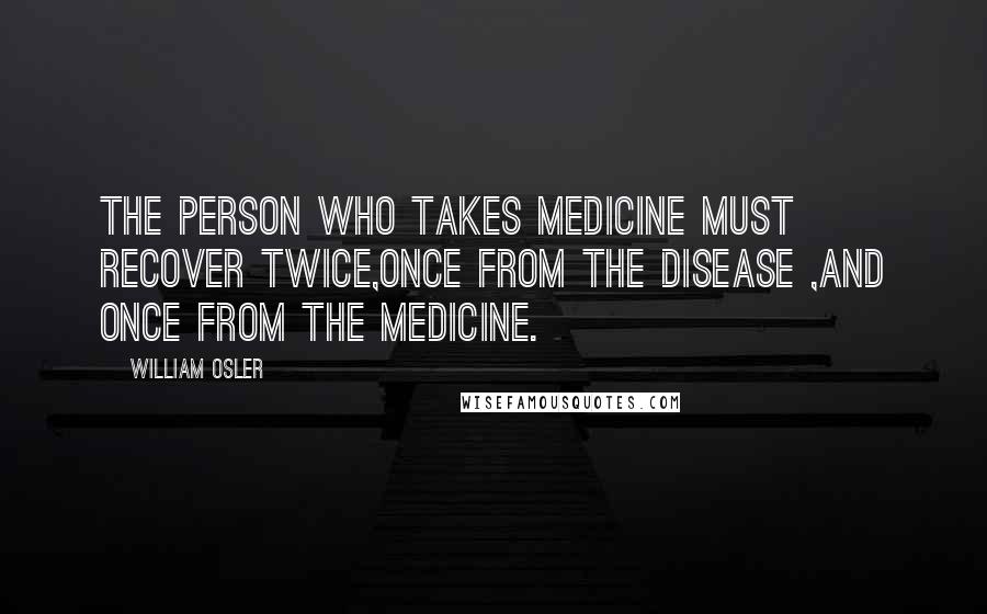 William Osler Quotes: The person who takes medicine must recover twice,once from the disease ,and once from the medicine.