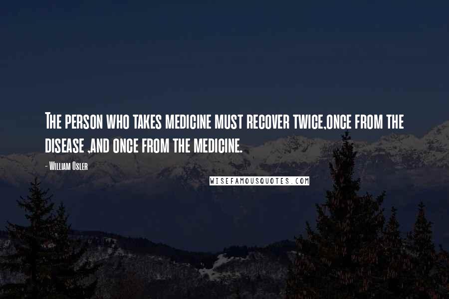 William Osler Quotes: The person who takes medicine must recover twice,once from the disease ,and once from the medicine.