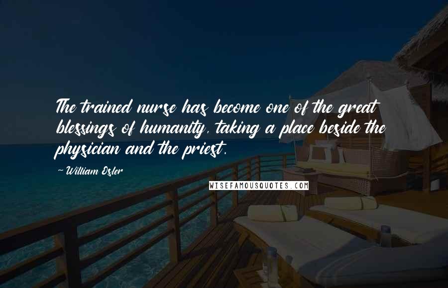 William Osler Quotes: The trained nurse has become one of the great blessings of humanity, taking a place beside the physician and the priest.