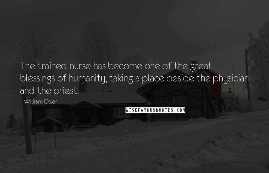 William Osler Quotes: The trained nurse has become one of the great blessings of humanity, taking a place beside the physician and the priest.