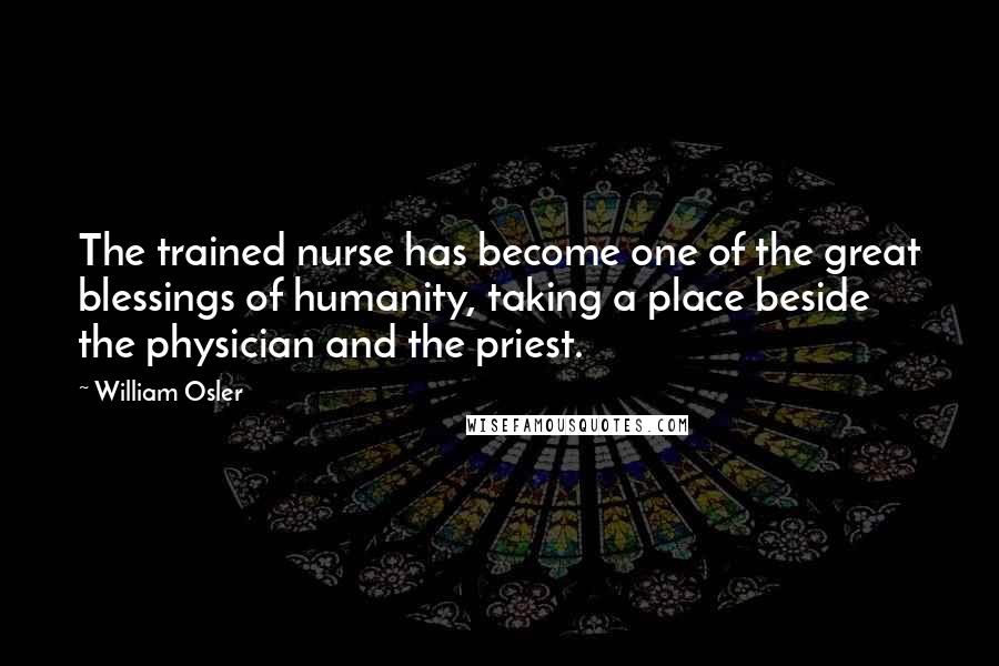 William Osler Quotes: The trained nurse has become one of the great blessings of humanity, taking a place beside the physician and the priest.
