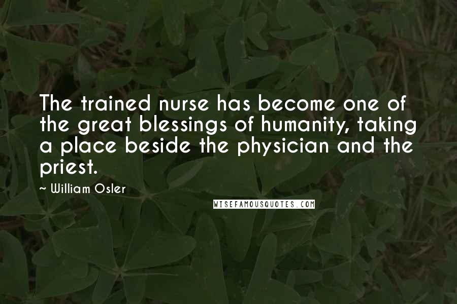 William Osler Quotes: The trained nurse has become one of the great blessings of humanity, taking a place beside the physician and the priest.