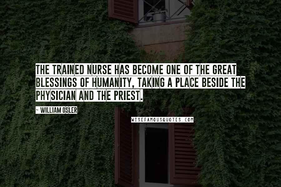 William Osler Quotes: The trained nurse has become one of the great blessings of humanity, taking a place beside the physician and the priest.