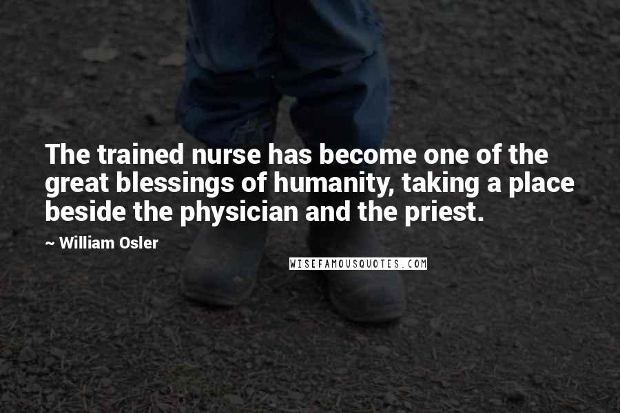 William Osler Quotes: The trained nurse has become one of the great blessings of humanity, taking a place beside the physician and the priest.