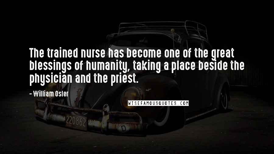 William Osler Quotes: The trained nurse has become one of the great blessings of humanity, taking a place beside the physician and the priest.