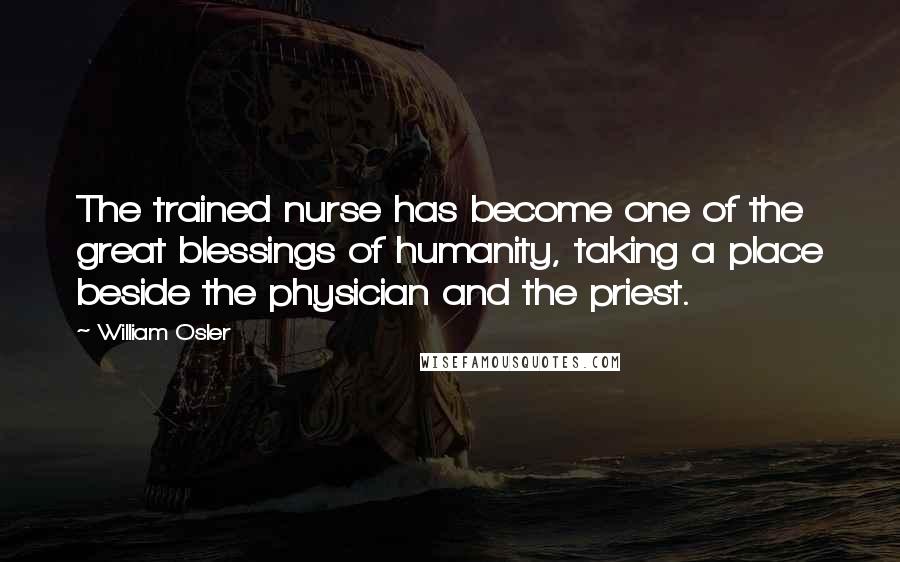 William Osler Quotes: The trained nurse has become one of the great blessings of humanity, taking a place beside the physician and the priest.