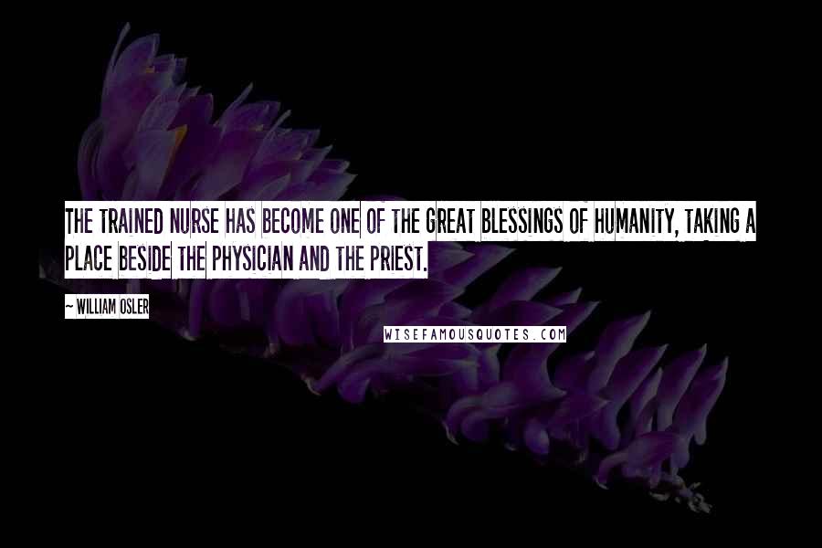 William Osler Quotes: The trained nurse has become one of the great blessings of humanity, taking a place beside the physician and the priest.