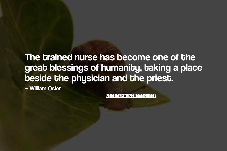 William Osler Quotes: The trained nurse has become one of the great blessings of humanity, taking a place beside the physician and the priest.