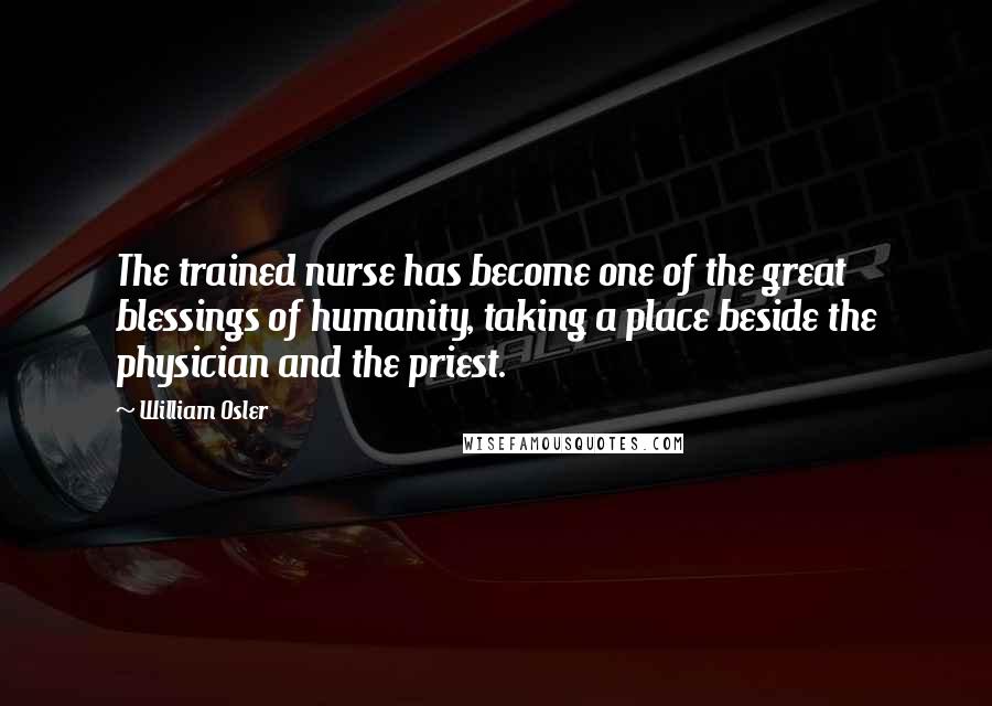 William Osler Quotes: The trained nurse has become one of the great blessings of humanity, taking a place beside the physician and the priest.