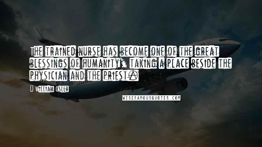 William Osler Quotes: The trained nurse has become one of the great blessings of humanity, taking a place beside the physician and the priest.