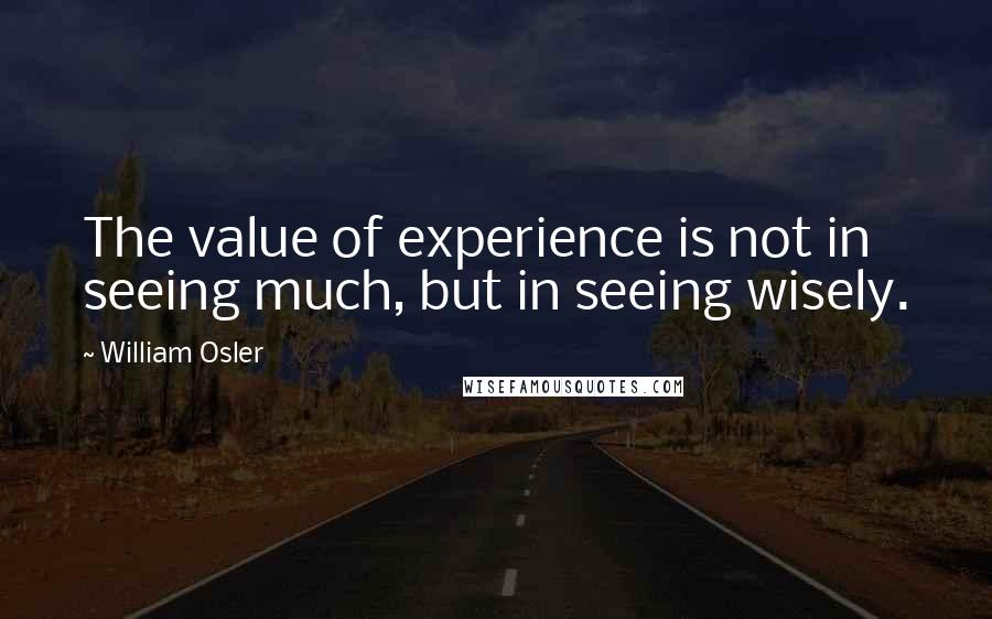 William Osler Quotes: The value of experience is not in seeing much, but in seeing wisely.