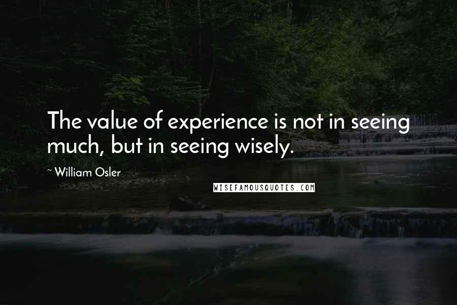 William Osler Quotes: The value of experience is not in seeing much, but in seeing wisely.