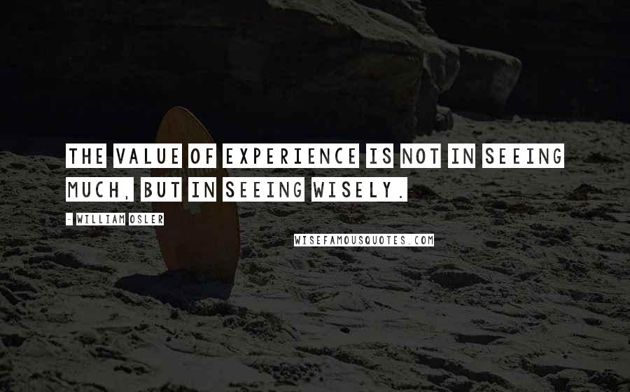 William Osler Quotes: The value of experience is not in seeing much, but in seeing wisely.